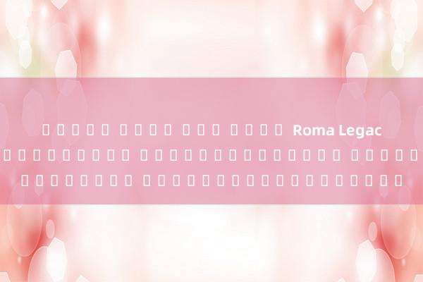 สล็อต เว็บ ตรง ใหม่ Roma Legacy เกมสล็อตออนไลน์ยอดฮิต อัตราการชนะสูง ลุ้นรับโบนัสมากมาย